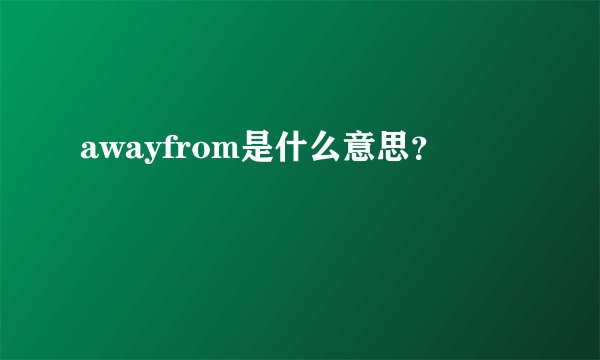 awayfrom是什么意思?