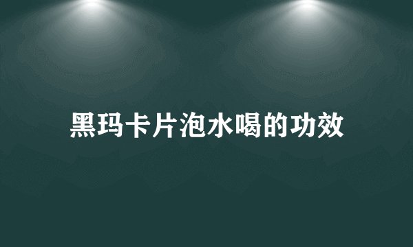 黑玛卡片泡水喝的功效