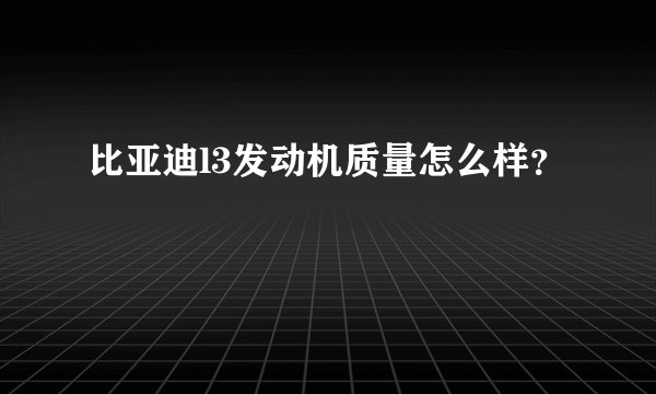 比亚迪l3发动机质量怎么样?