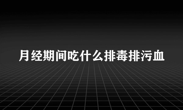 月经期间吃什么排毒排污血