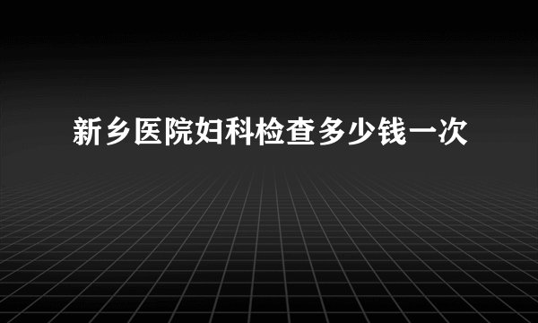 新乡医院妇科检查多少钱一次