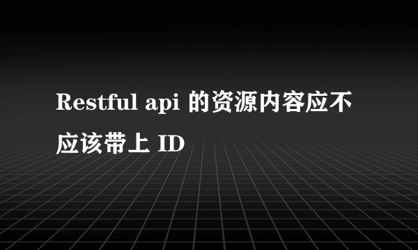 Restful api 的资源内容应不应该带上 ID