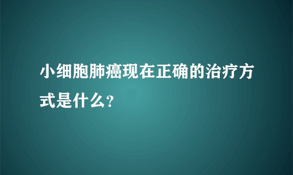 小细胞肺癌现在正确的治疗方式是什么?
