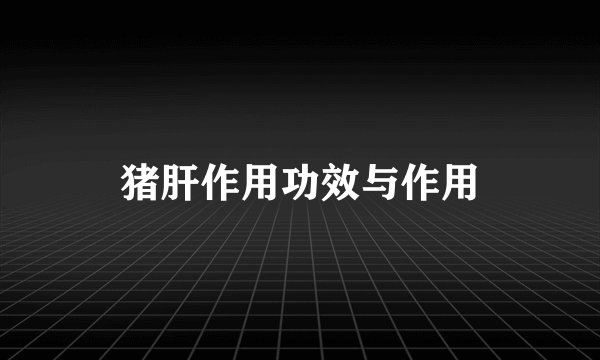猪肝作用功效与作用