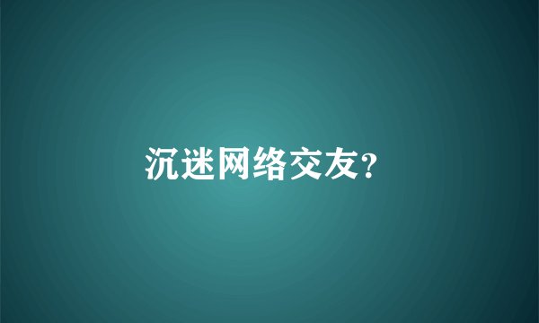 沉迷网络交友？