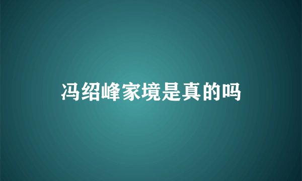 冯绍峰家境是真的吗