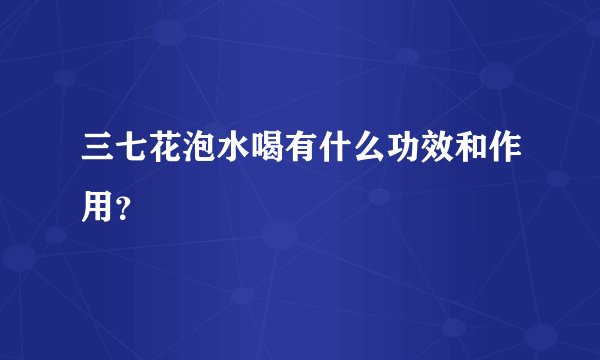 三七花泡水喝有什么功效和作用？
