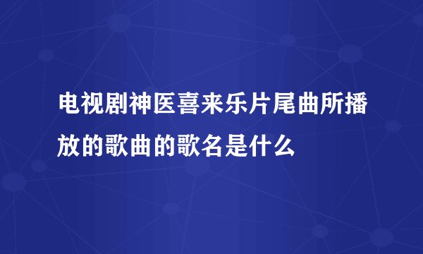 电视剧神医喜来乐片尾曲所播放的歌曲的歌名是什么