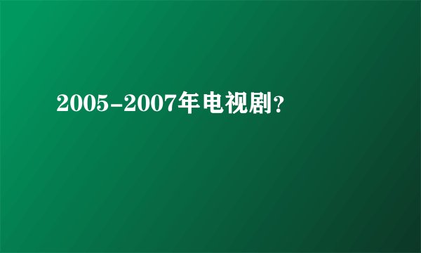 2005-2007年电视剧?