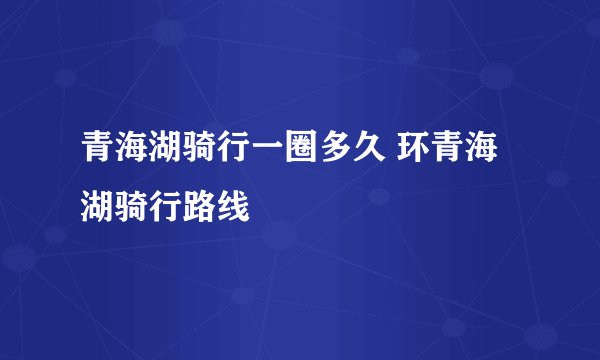 青海湖骑行一圈多久 环青海湖骑行路线