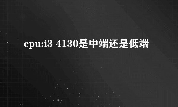 cpu:i3 4130是中端还是低端