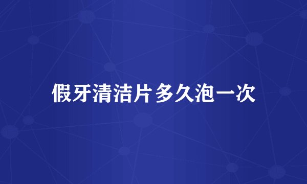 假牙清洁片多久泡一次