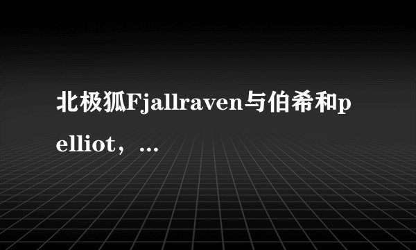 北极狐Fjallraven与伯希和pelliot，有什么区别