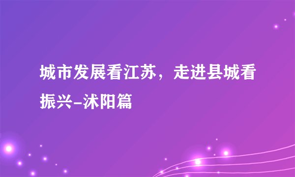 城市发展看江苏,走进县城看振兴-沭阳篇