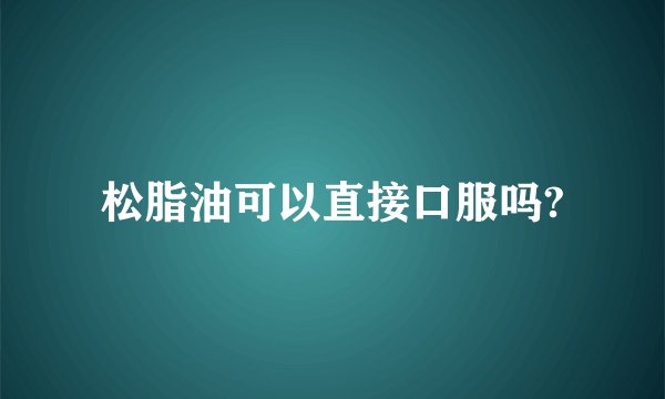 松脂油可以直接口服吗?