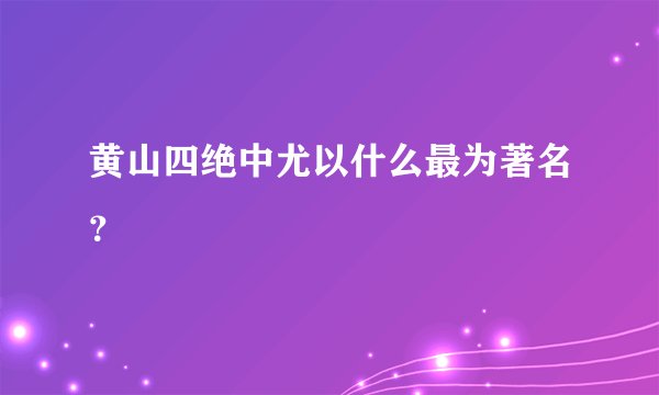 黄山四绝中尤以什么最为著名？