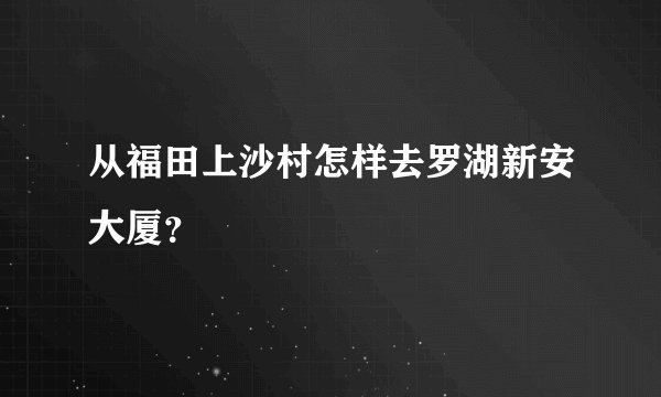 从福田上沙村怎样去罗湖新安大厦？