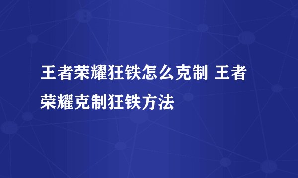 王者荣耀狂铁怎么克制 王者荣耀克制狂铁方法