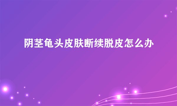 阴茎龟头皮肤断续脱皮怎么办