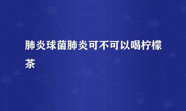 肺炎球菌肺炎可不可以喝柠檬茶
