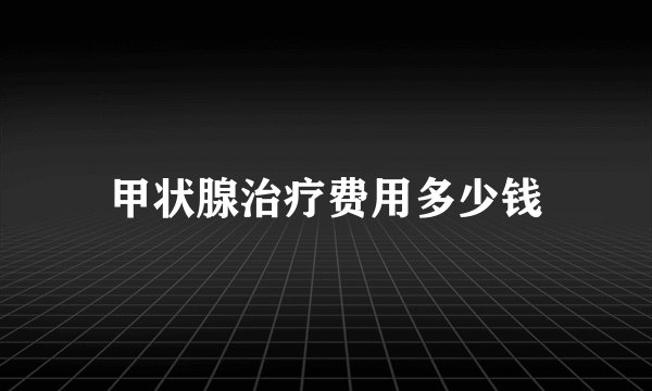 甲状腺治疗费用多少钱