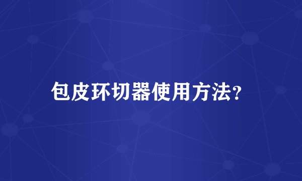 包皮环切器使用方法？