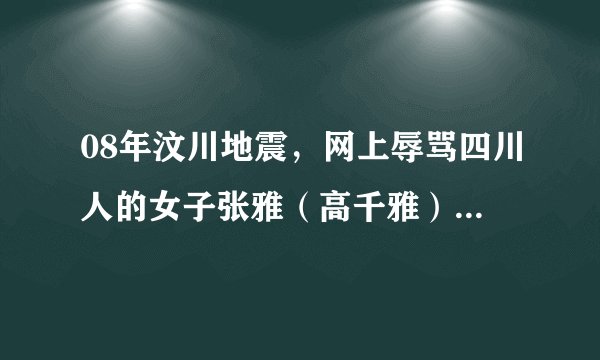 08年汶川地震，网上辱骂四川人的女子张雅（高千雅）怎么样了？