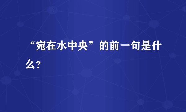 “宛在水中央”的前一句是什么?
