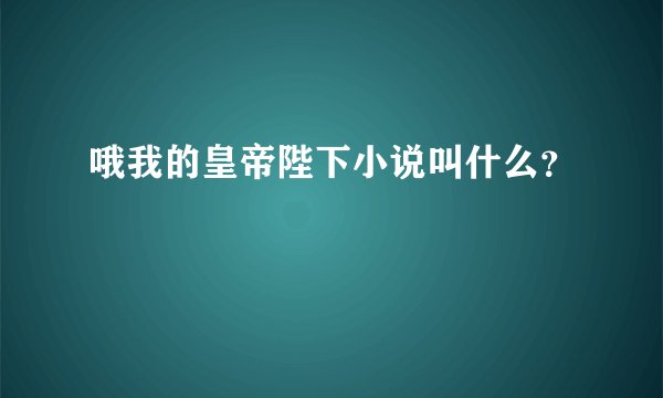 哦我的皇帝陛下小说叫什么？