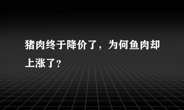 猪肉终于降价了,为何鱼肉却上涨了?