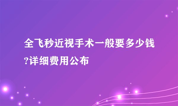全飞秒近视手术一般要多少钱?详细费用公布