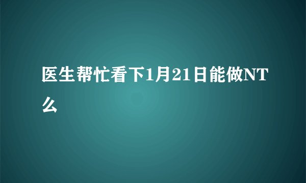 医生帮忙看下1月21日能做NT么