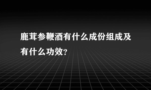鹿茸参鞭酒有什么成份组成及有什么功效？