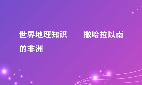 世界地理知识――撒哈拉以南的非洲