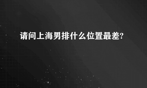 请问上海男排什么位置最差?