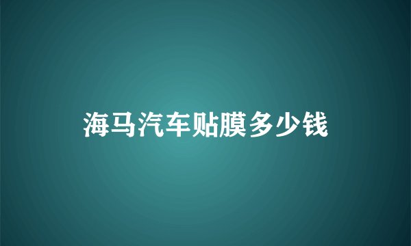 海马汽车贴膜多少钱