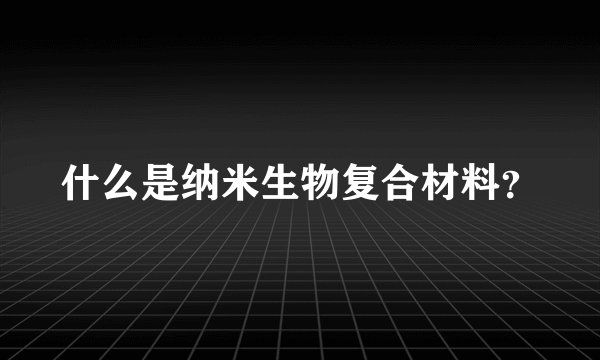 什么是纳米生物复合材料？