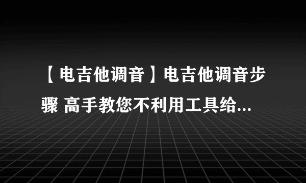 【电吉他调音】电吉他调音步骤 高手教您不利用工具给吉他调音