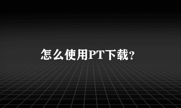 怎么使用PT下载？