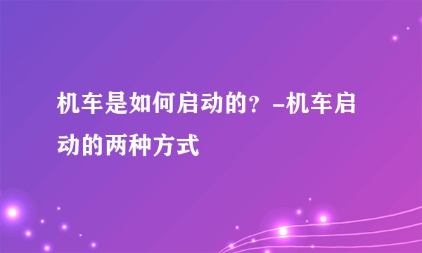 机车是如何启动的?-机车启动的两种方式