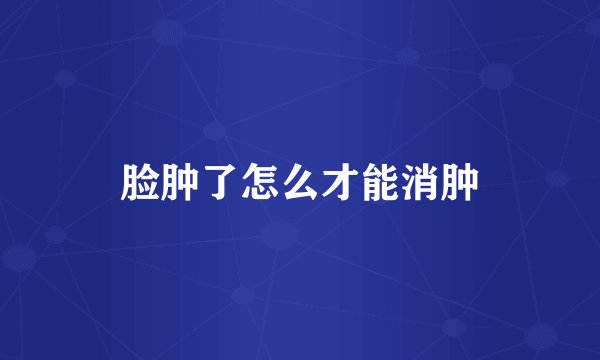 脸肿了怎么才能消肿