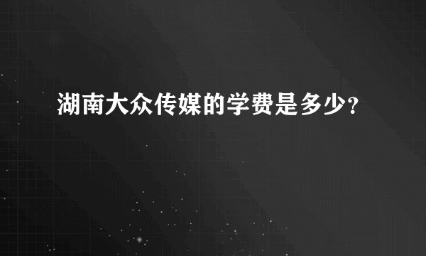 湖南大众传媒的学费是多少？