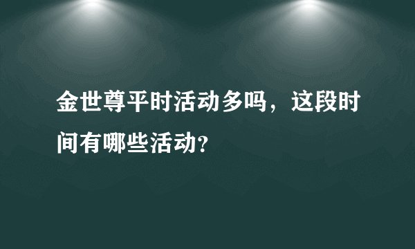 金世尊平时活动多吗,这段时间有哪些活动?