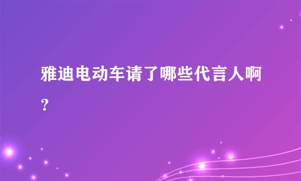 雅迪电动车请了哪些代言人啊？