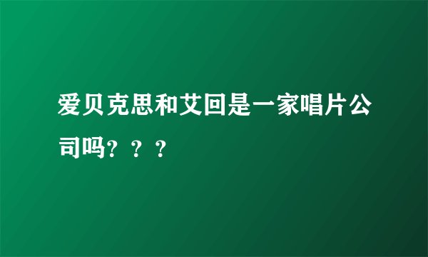 爱贝克思和艾回是一家唱片公司吗？？？