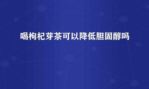 喝枸杞芽茶可以降低胆固醇吗