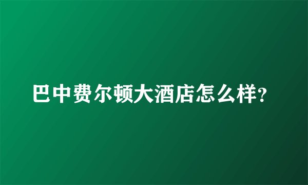 巴中费尔顿大酒店怎么样？