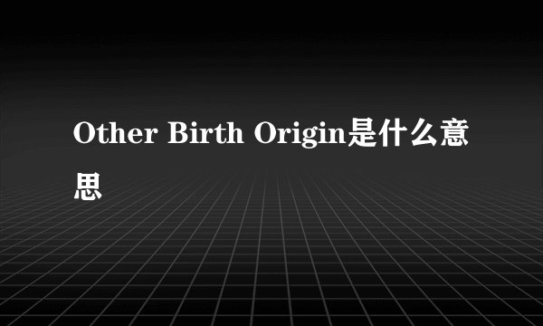 Other Birth Origin是什么意思