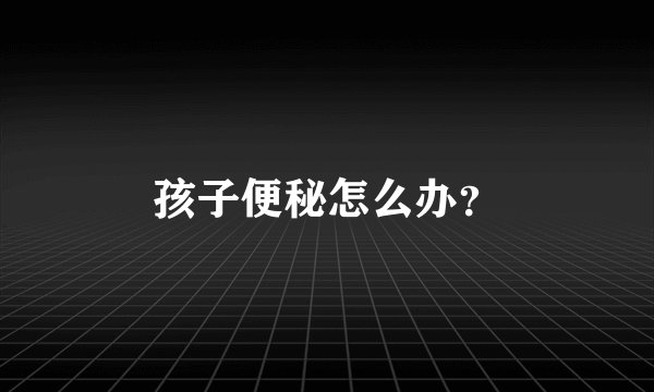孩子便秘怎么办？