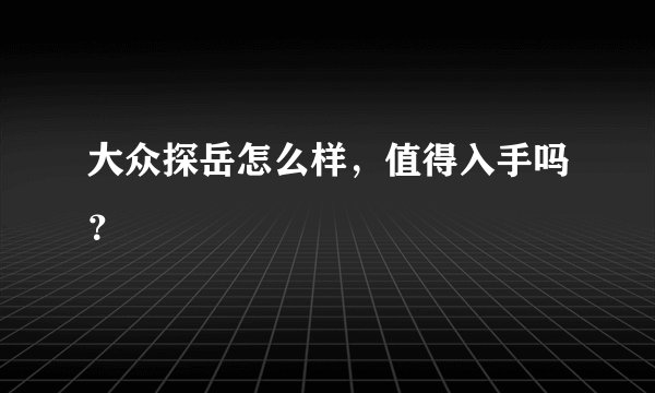 大众探岳怎么样，值得入手吗？